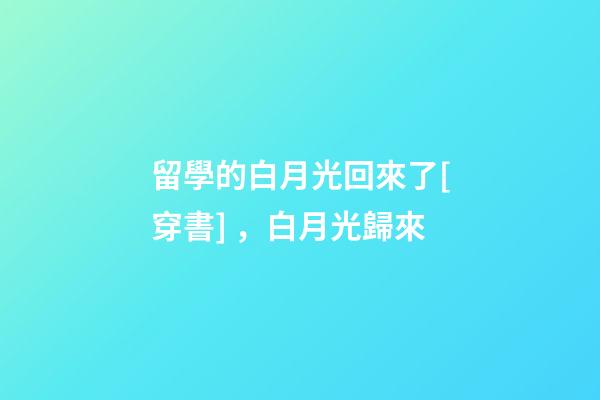 留學的白月光回來了[穿書]，白月光歸來(2)